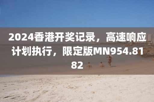 2024香港开奖记录，高速响应计划执行，限定版MN954.8182