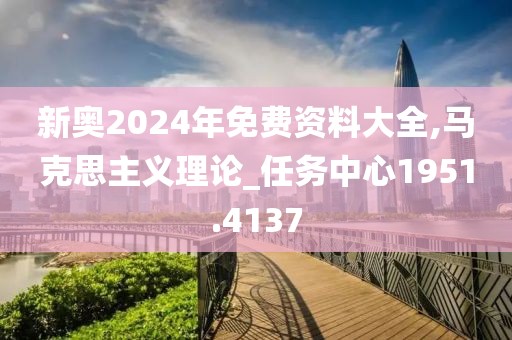 新奥2024年免费资料大全,马克思主义理论_任务中心1951.4137