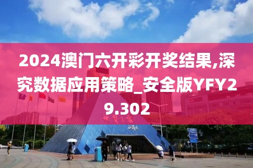 2024澳门六开彩开奖结果,深究数据应用策略_安全版YFY29.302