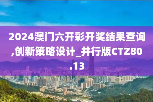 2024澳门六开彩开奖结果查询,创新策略设计_并行版CTZ80.13