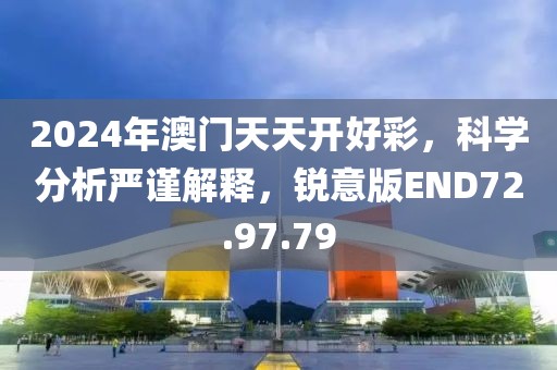 2024年澳门天天开好彩，科学分析严谨解释，锐意版END72.97.79