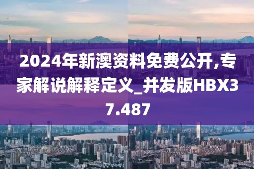 2024年新澳资料免费公开,专家解说解释定义_并发版HBX37.487