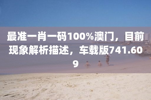 最准一肖一码100%澳门，目前现象解析描述，车载版741.609