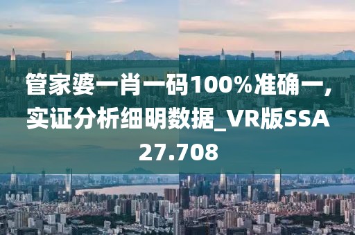 管家婆一肖一码100%准确一,实证分析细明数据_VR版SSA27.708