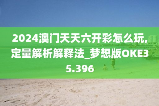 2024澳门天天六开彩怎么玩,定量解析解释法_梦想版OKE35.396