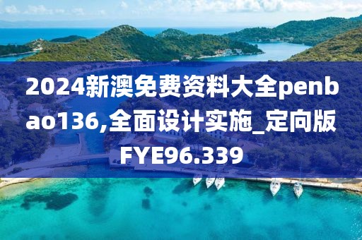2024新澳免费资料大全penbao136,全面设计实施_定向版FYE96.339