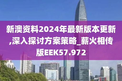 新澳资料2024年最新版本更新,深入探讨方案策略_薪火相传版EEK57.972
