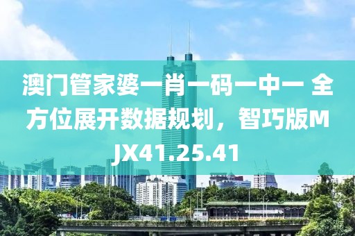 澳门管家婆一肖一码一中一 全方位展开数据规划，智巧版MJX41.25.41