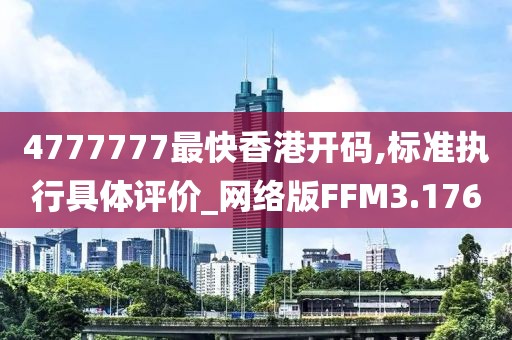 4777777最快香港开码,标准执行具体评价_网络版FFM3.176