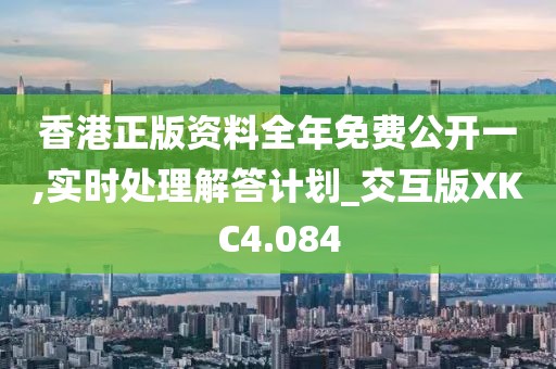 香港正版资料全年免费公开一,实时处理解答计划_交互版XKC4.084
