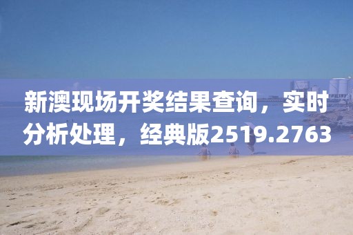 新澳现场开奖结果查询，实时分析处理，经典版2519.2763
