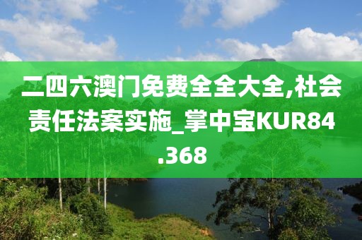 二四六澳门免费全全大全,社会责任法案实施_掌中宝KUR84.368