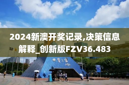 2024新澳开奖记录,决策信息解释_创新版FZV36.483