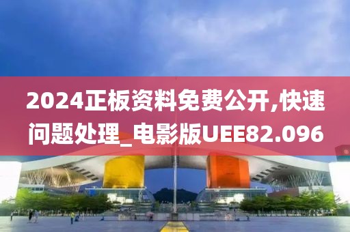 2024正板资料免费公开,快速问题处理_电影版UEE82.096
