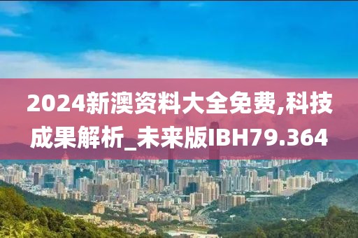 2024新澳资料大全免费,科技成果解析_未来版IBH79.364
