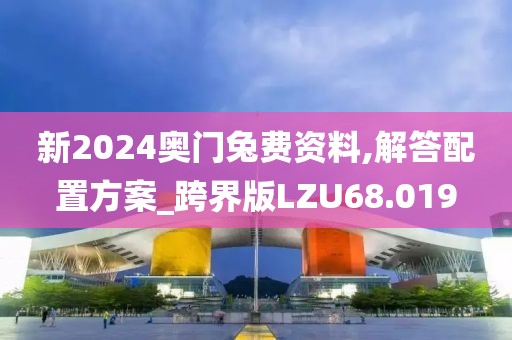 新2024奥门兔费资料,解答配置方案_跨界版LZU68.019