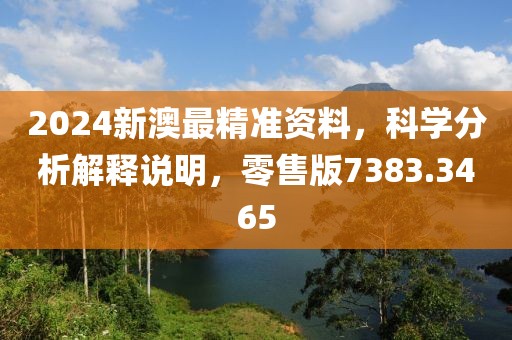 2024新澳最精准资料，科学分析解释说明，零售版7383.3465