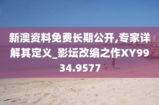 新澳资料免费长期公开,专家详解其定义_影坛改编之作XY9934.9577