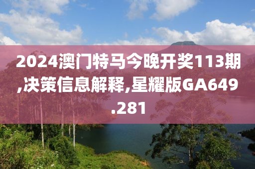 2024澳门特马今晚开奖113期,决策信息解释,星耀版GA649.281