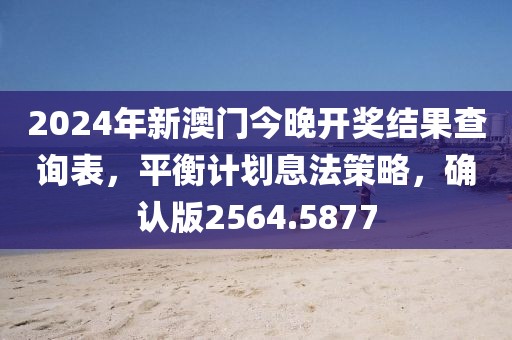 2024年新澳门今晚开奖结果查询表，平衡计划息法策略，确认版2564.5877