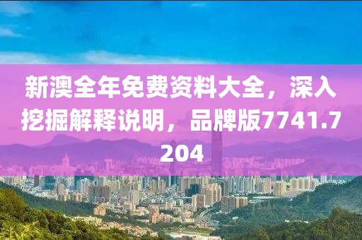 新澳全年免费资料大全，深入挖掘解释说明，品牌版7741.7204