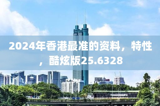 2024年香港最准的资料，特性，酷炫版25.6328