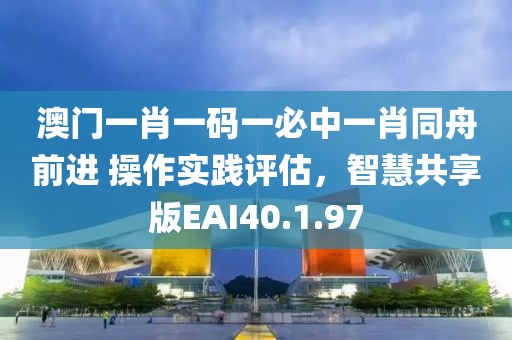 澳门一肖一码一必中一肖同舟前进 操作实践评估，智慧共享版EAI40.1.97
