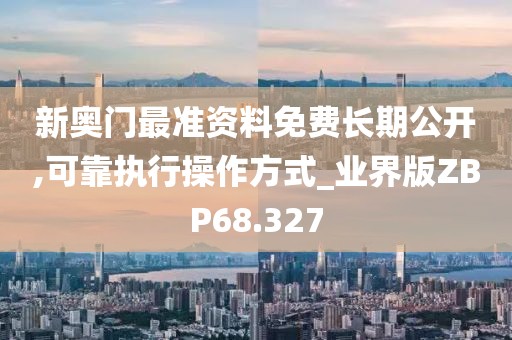 新奥门最准资料免费长期公开,可靠执行操作方式_业界版ZBP68.327