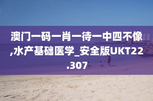 澳门一码一肖一待一中四不像,水产基础医学_安全版UKT22.307
