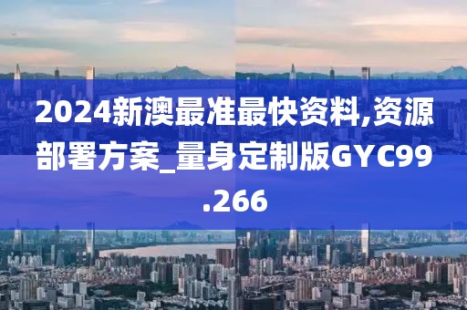 2024新澳最准最快资料,资源部署方案_量身定制版GYC99.266