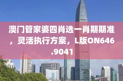 澳门管家婆四肖选一肖期期准，灵活执行方案，L版ON646.9041