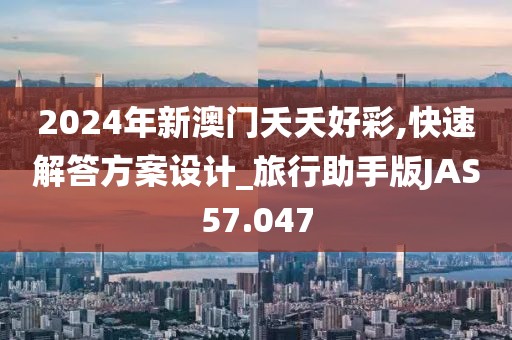 2024年新澳门夭夭好彩,快速解答方案设计_旅行助手版JAS57.047