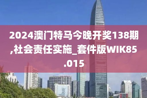 2024澳门特马今晚开奖138期,社会责任实施_套件版WIK85.015