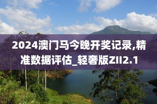 2024澳门马今晚开奖记录,精准数据评估_轻奢版ZII2.1