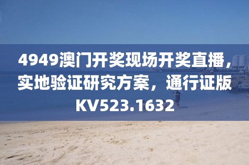 4949澳门开奖现场开奖直播，实地验证研究方案，通行证版KV523.1632