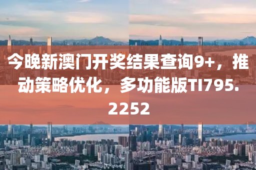 今晚新澳门开奖结果查询9+，推动策略优化，多功能版TI795.2252