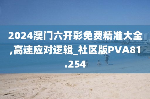 2024澳门六开彩免费精准大全,高速应对逻辑_社区版PVA81.254