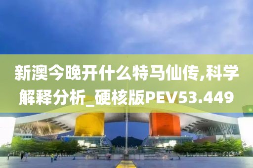 新澳今晚开什么特马仙传,科学解释分析_硬核版PEV53.449