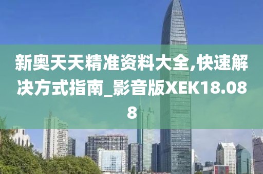 新奥天天精准资料大全,快速解决方式指南_影音版XEK18.088