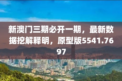 新澳门三期必开一期，最新数据挖解释明，原型版5541.7697