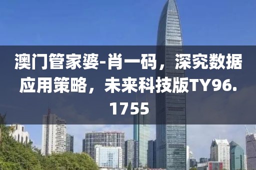 澳门管家婆-肖一码，深究数据应用策略，未来科技版TY96.1755