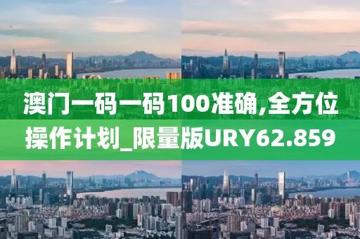澳门一码一码100准确,全方位操作计划_限量版URY62.859