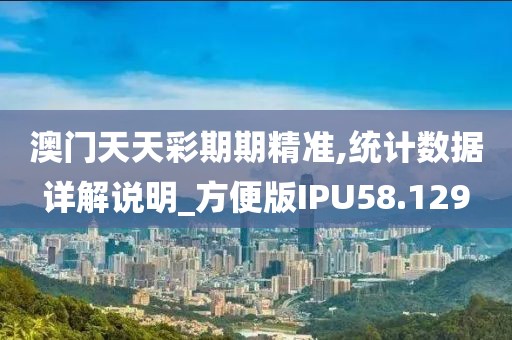 澳门天天彩期期精准,统计数据详解说明_方便版IPU58.129