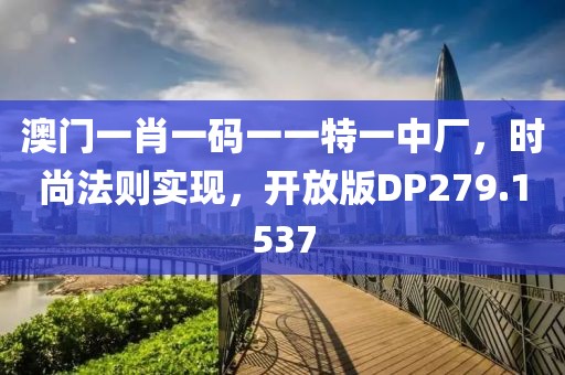 澳门一肖一码一一特一中厂，时尚法则实现，开放版DP279.1537