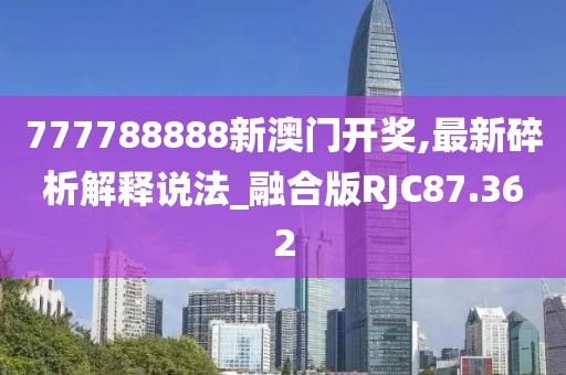777788888新澳门开奖,最新碎析解释说法_融合版RJC87.362