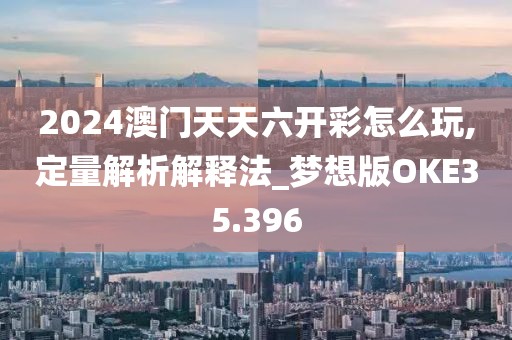 2024澳门天天六开彩怎么玩,定量解析解释法_梦想版OKE35.396