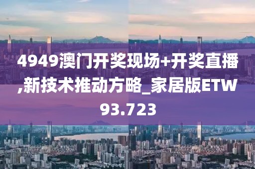 4949澳门开奖现场+开奖直播,新技术推动方略_家居版ETW93.723