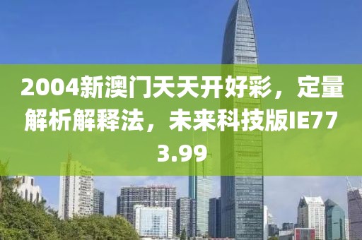2004新澳门天天开好彩，定量解析解释法，未来科技版IE773.99