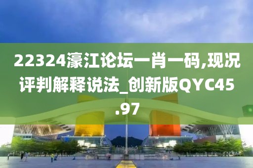 22324濠江论坛一肖一码,现况评判解释说法_创新版QYC45.97