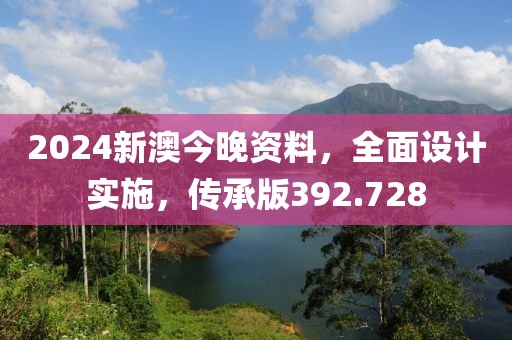 2024新澳今晚资料，全面设计实施，传承版392.728